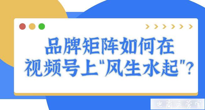 關(guān)聯(lián)賬號(hào)超1000個(gè)！品牌矩陣如何在視頻號(hào)上[風(fēng)生水起]?